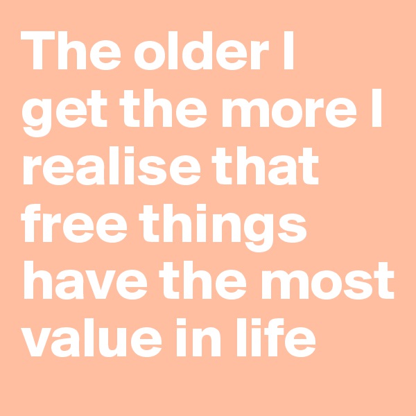 The older I get the more I realise that free things have the most value in life