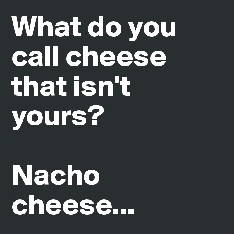 What do you call cheese that isn't yours?

Nacho cheese...
