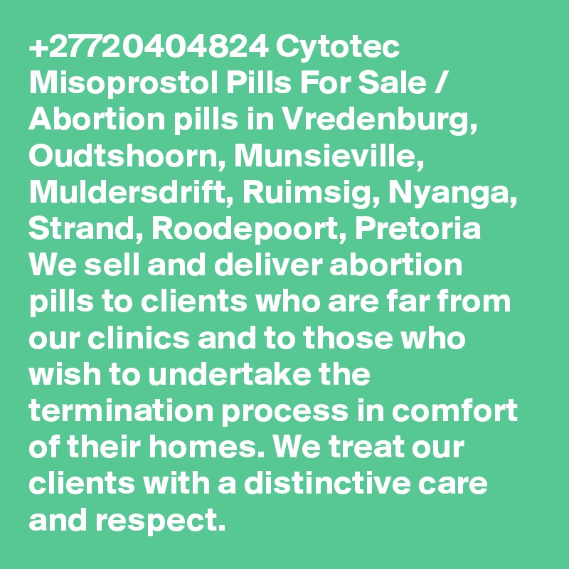 +27720404824 Cytotec Misoprostol Pills For Sale / Abortion pills in Vredenburg, Oudtshoorn, Munsieville, Muldersdrift, Ruimsig, Nyanga, Strand, Roodepoort, Pretoria
We sell and deliver abortion pills to clients who are far from our clinics and to those who wish to undertake the termination process in comfort of their homes. We treat our clients with a distinctive care and respect. 