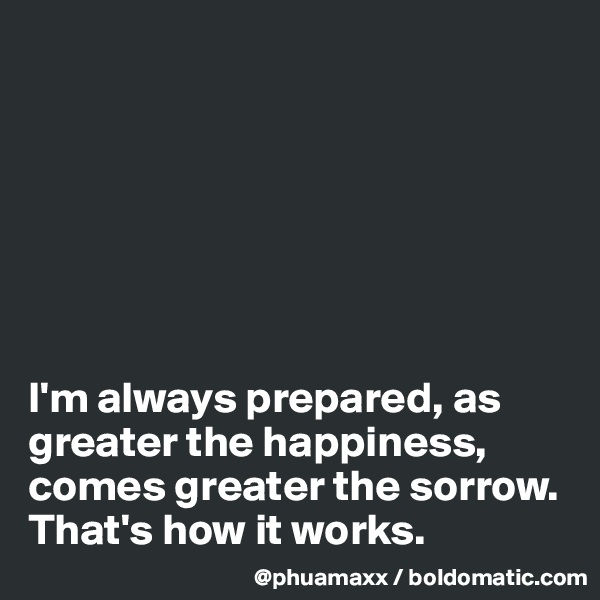 







I'm always prepared, as greater the happiness, comes greater the sorrow. That's how it works.
