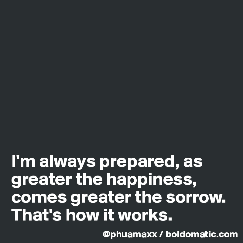 







I'm always prepared, as greater the happiness, comes greater the sorrow. That's how it works.