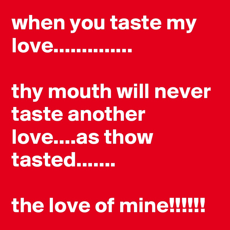 when you taste my love..............

thy mouth will never taste another love....as thow tasted.......

the love of mine!!!!!!