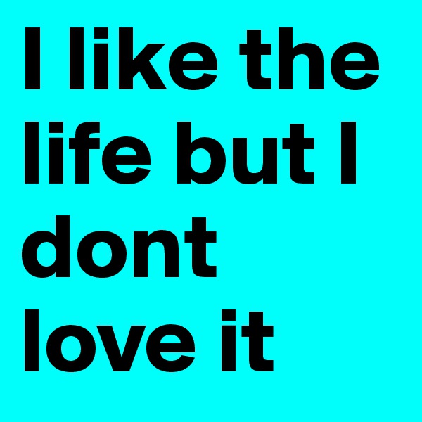 I like the life but I dont love it 
