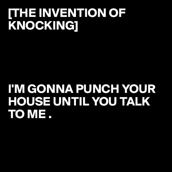 [THE INVENTION OF KNOCKING]




I'M GONNA PUNCH YOUR HOUSE UNTIL YOU TALK TO ME .


