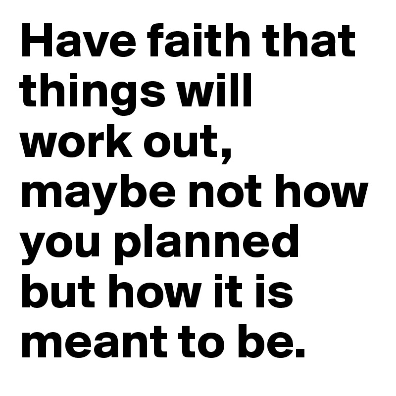 Have faith that things will work out, maybe not how you planned but how it is meant to be. 