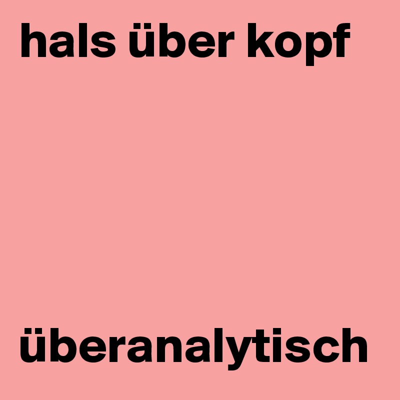 hals über kopf 

 



überanalytisch