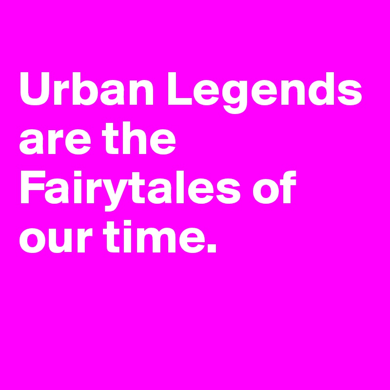 
Urban Legends are the Fairytales of our time. 

