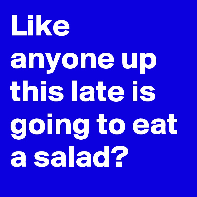 Like anyone up this late is going to eat a salad?