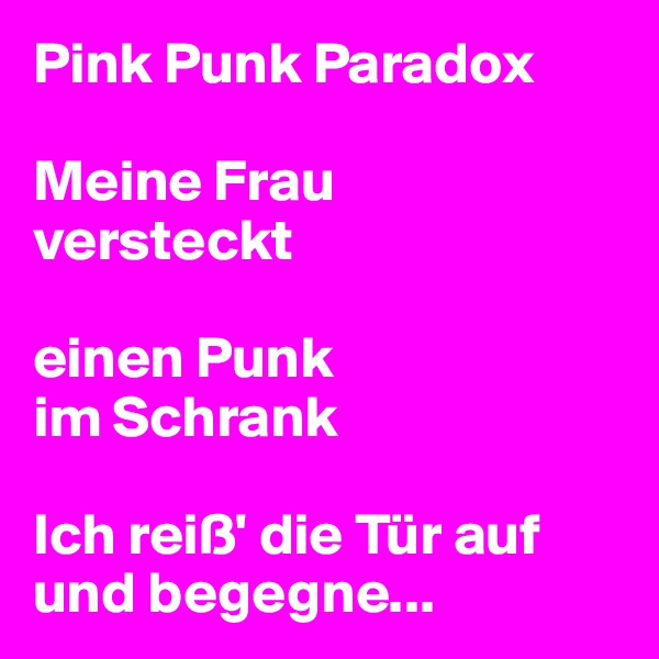 Pink Punk Paradox

Meine Frau 
versteckt 

einen Punk 
im Schrank

Ich reiß' die Tür auf und begegne... 
