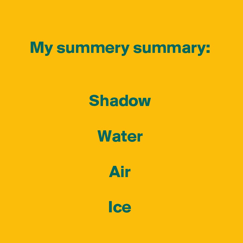 
My summery summary:


Shadow

Water

Air

Ice
