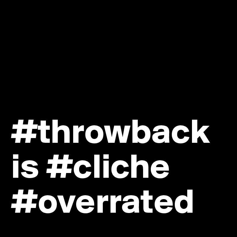 


#throwback is #cliche #overrated