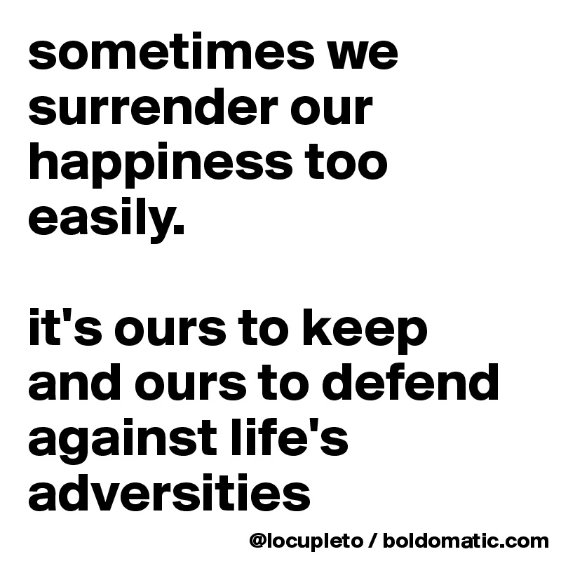 sometimes we surrender our happiness too easily.

it's ours to keep and ours to defend against life's adversities