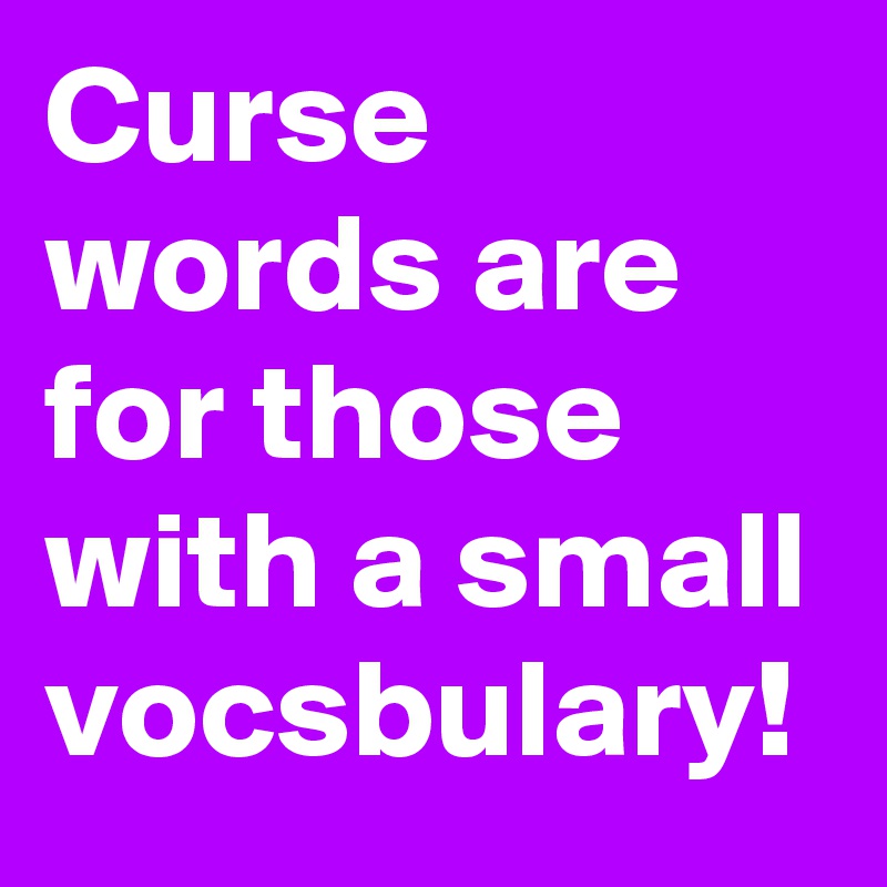 Curse words are for those with a small vocsbulary!