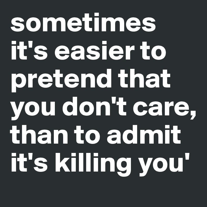 sometimes it's easier to pretend that you don't care, than to admit it's killing you'