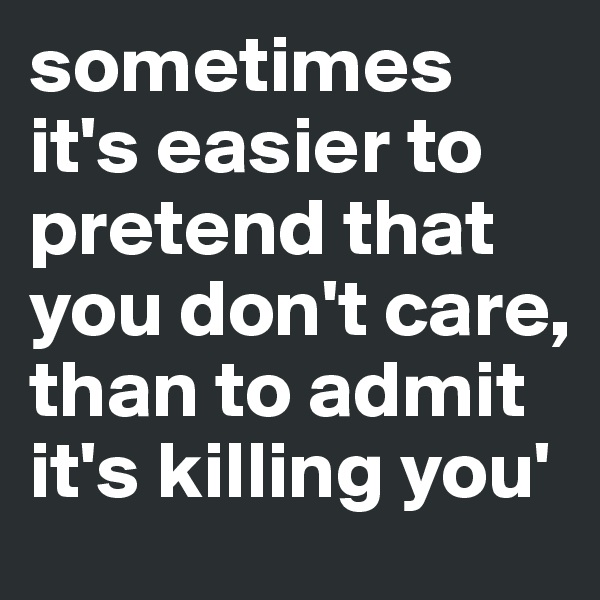 sometimes it's easier to pretend that you don't care, than to admit it's killing you'
