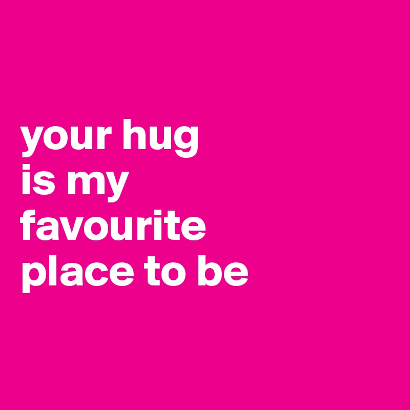 

your hug 
is my 
favourite 
place to be

