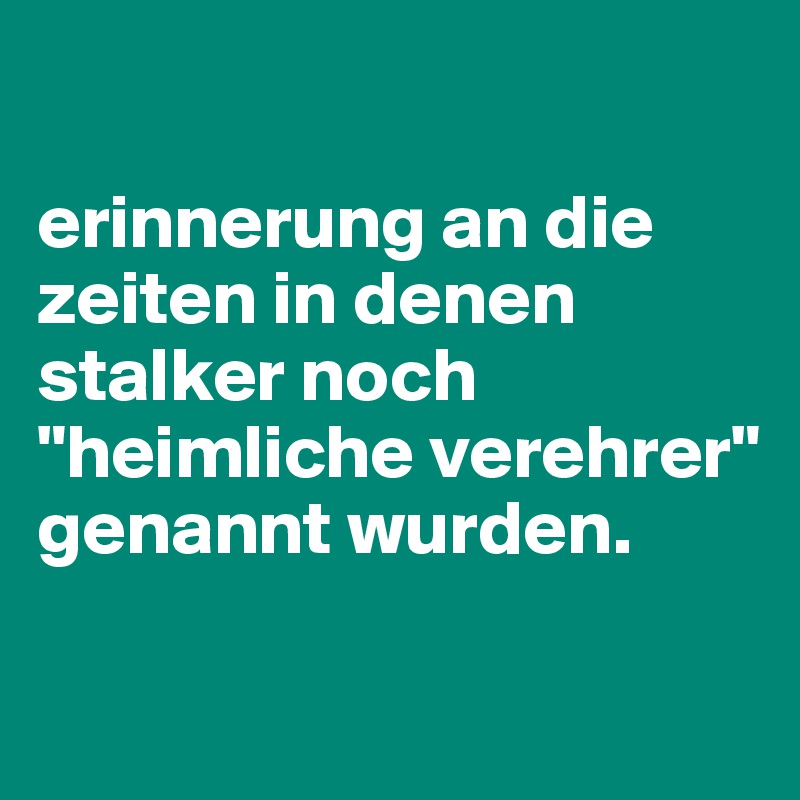 

erinnerung an die zeiten in denen stalker noch "heimliche verehrer" genannt wurden.

