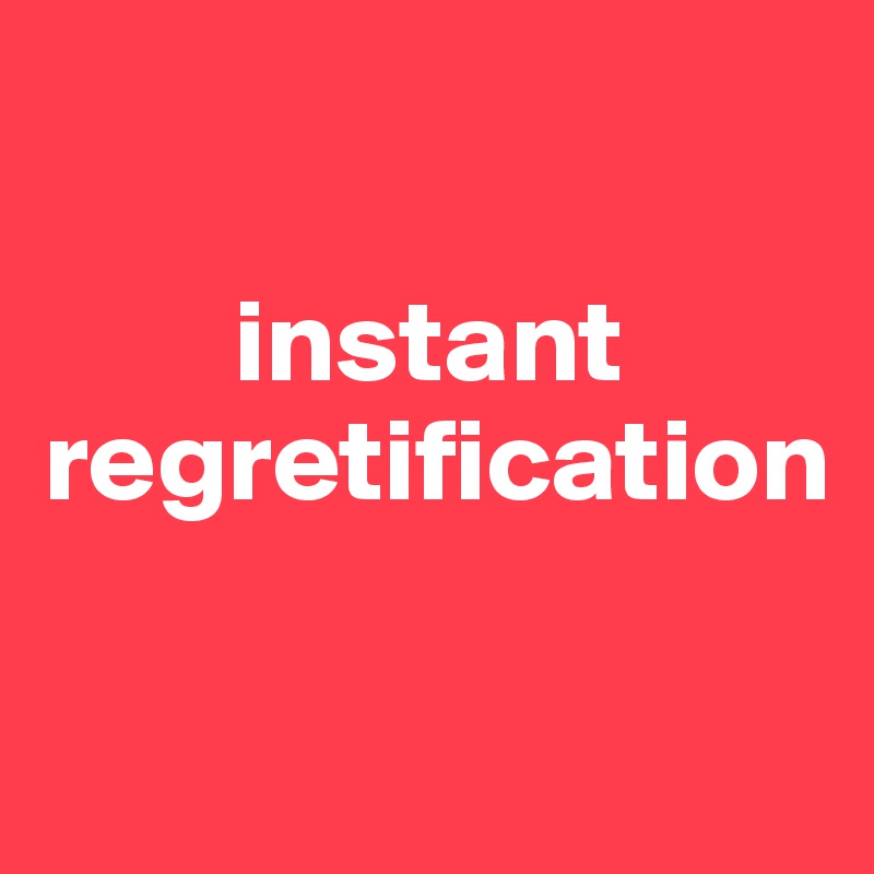 

        instant regretification

