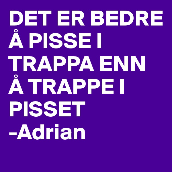 DET ER BEDRE Å PISSE I TRAPPA ENN Å TRAPPE I PISSET
-Adrian