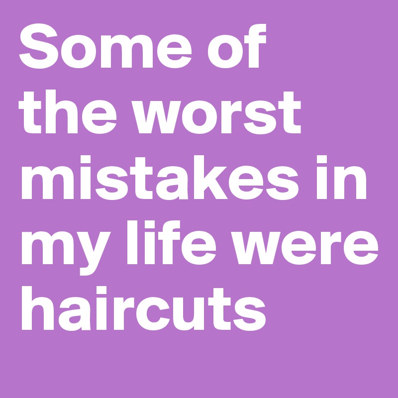Some of the worst mistakes in my life were haircuts 