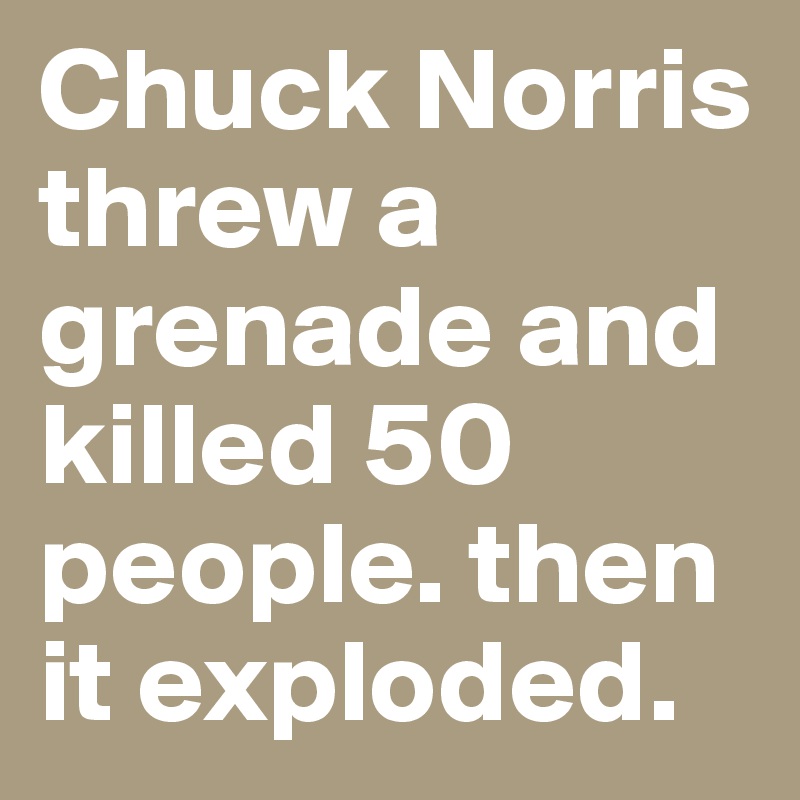 Chuck Norris threw a grenade and killed 50 people. then it exploded.