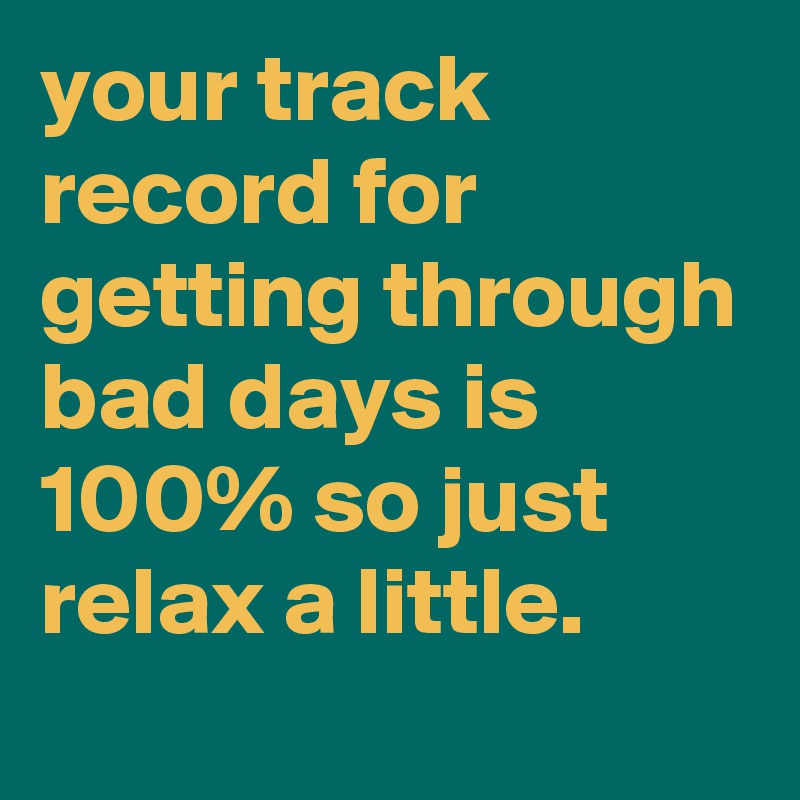 your track record for getting through bad days is 100% so just relax a little.