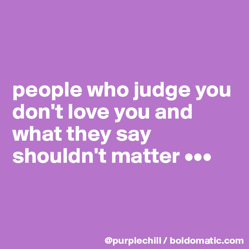 


people who judge you don't love you and what they say shouldn't matter •••


