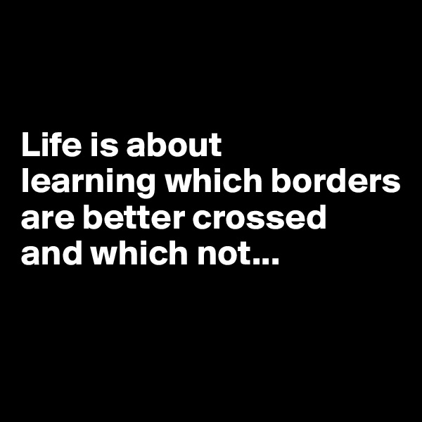 


Life is about
learning which borders are better crossed 
and which not...


