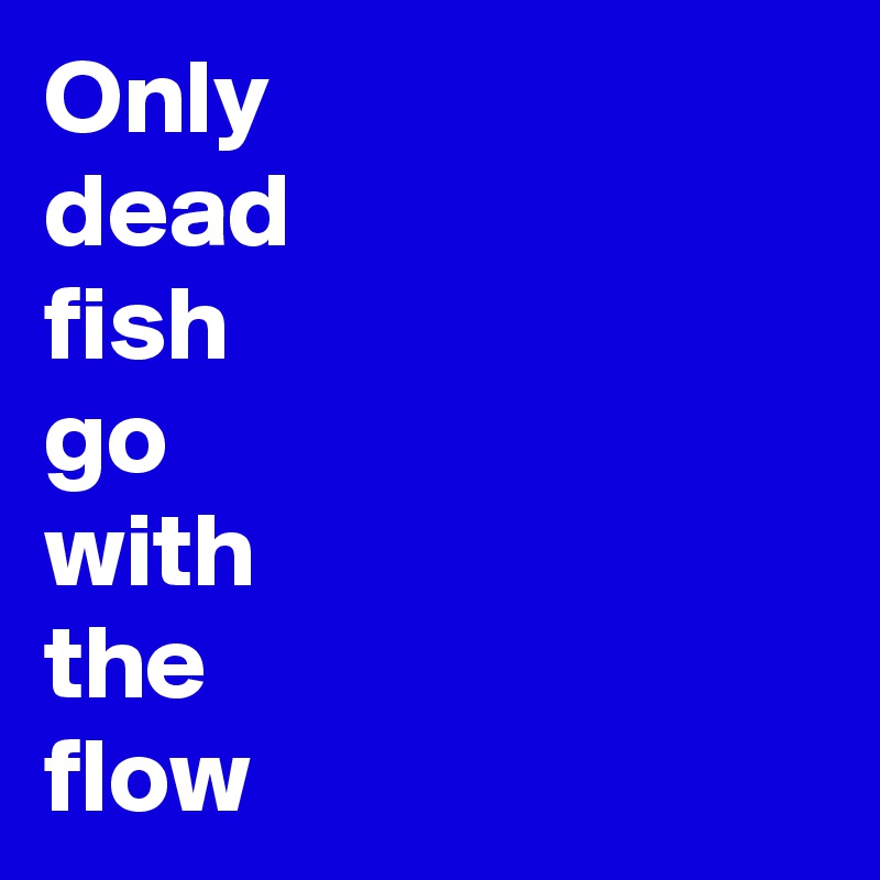 Only 
dead 
fish
go
with 
the 
flow