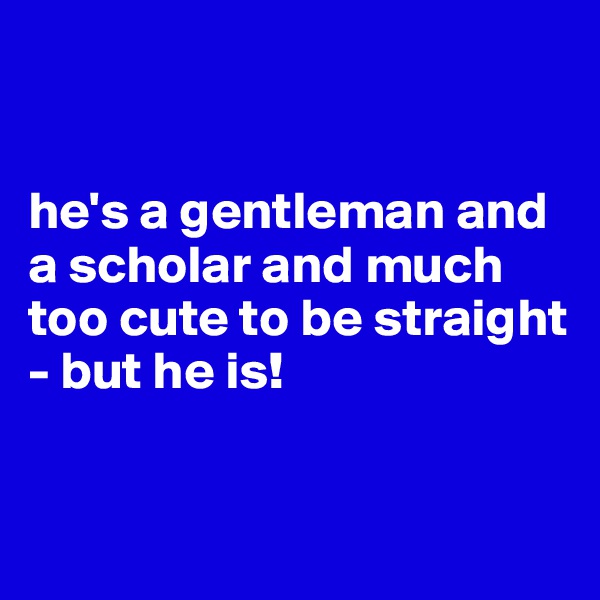 


he's a gentleman and a scholar and much too cute to be straight - but he is! 


