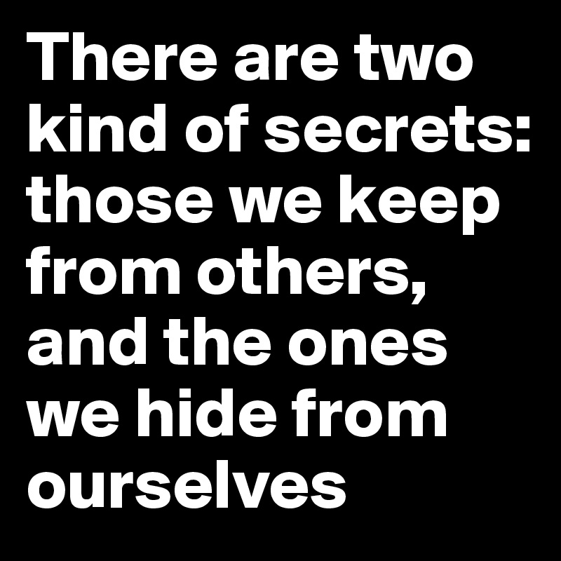 There are two kind of secrets:
those we keep from others, and the ones we hide from ourselves