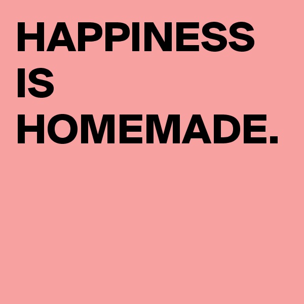 HAPPINESS IS HOMEMADE.