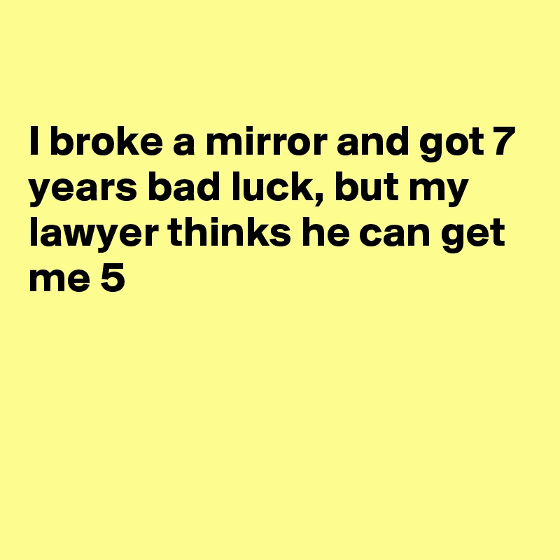 

I broke a mirror and got 7 years bad luck, but my lawyer thinks he can get me 5




