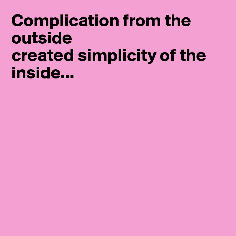 Complication from the outside 
created simplicity of the inside...                                                      







