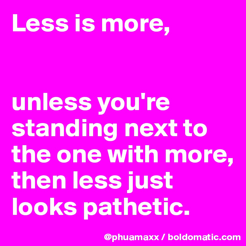 Less is more,


unless you're standing next to the one with more, then less just looks pathetic.