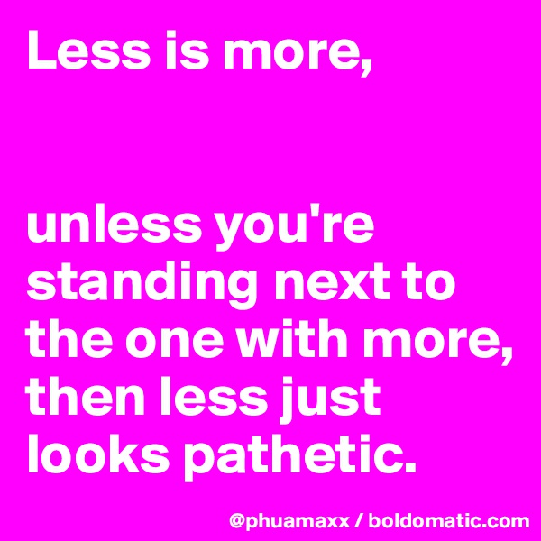 Less is more,


unless you're standing next to the one with more, then less just looks pathetic.