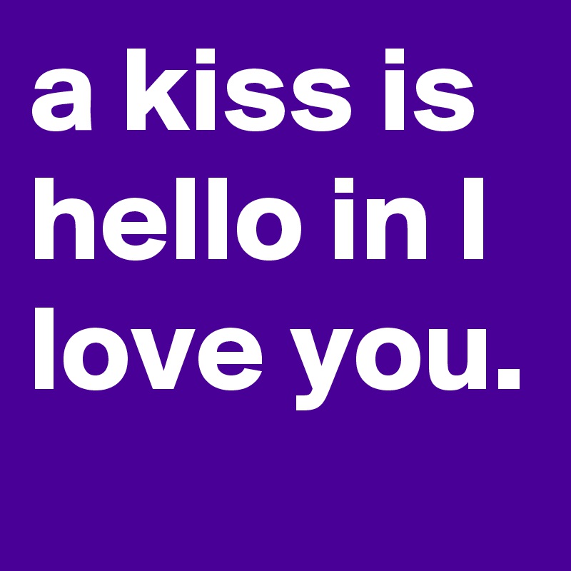 a kiss is hello in I love you.