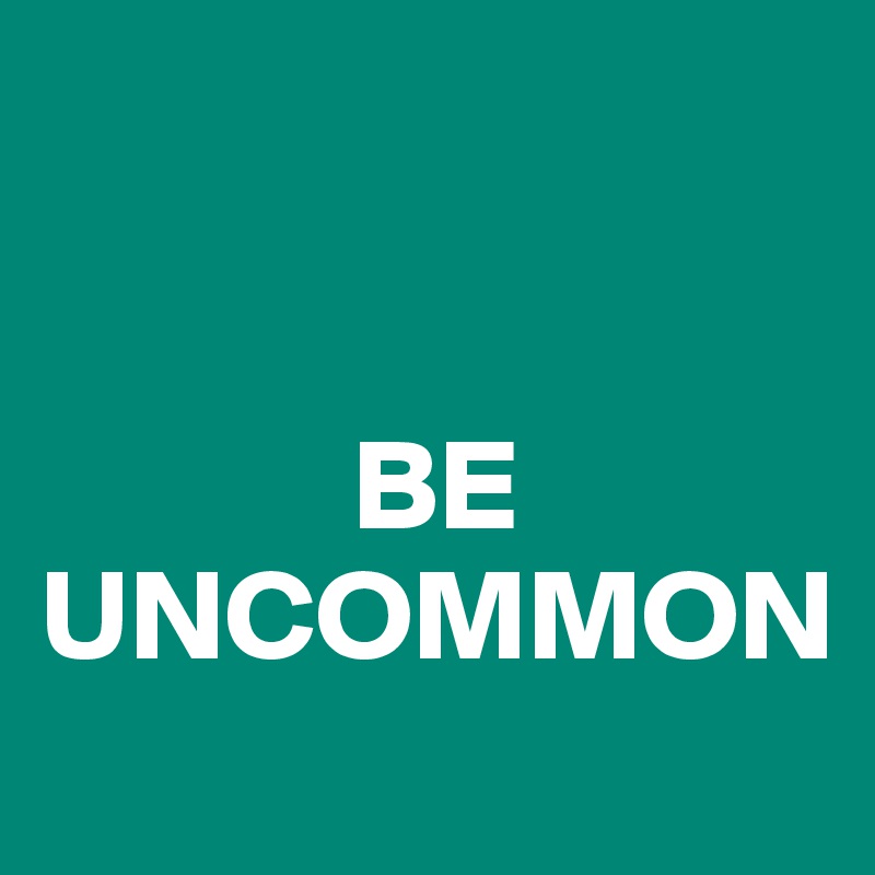 


            BE
UNCOMMON