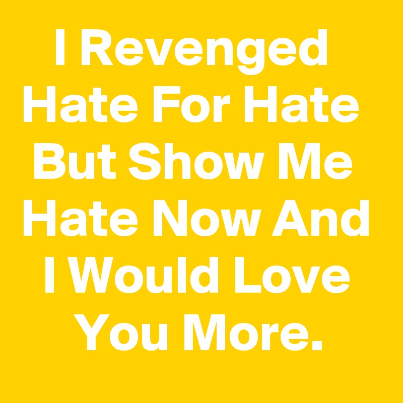    I Revenged Hate For Hate   But Show Me   Hate Now And   I Would Love        You More. 