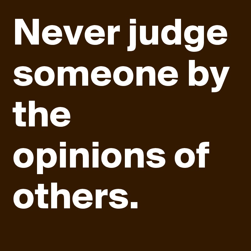 Never judge someone by the opinions of others.