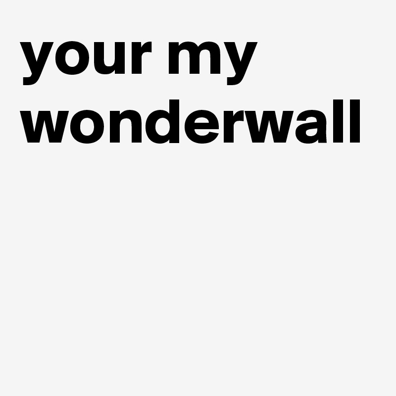 your my wonderwall