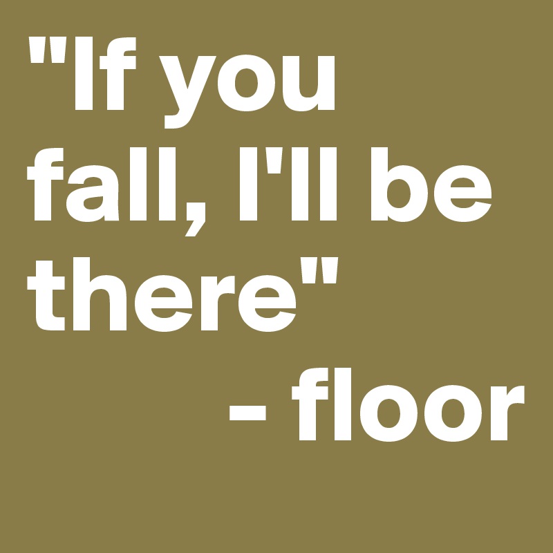 "If you fall, I'll be there"
         - floor