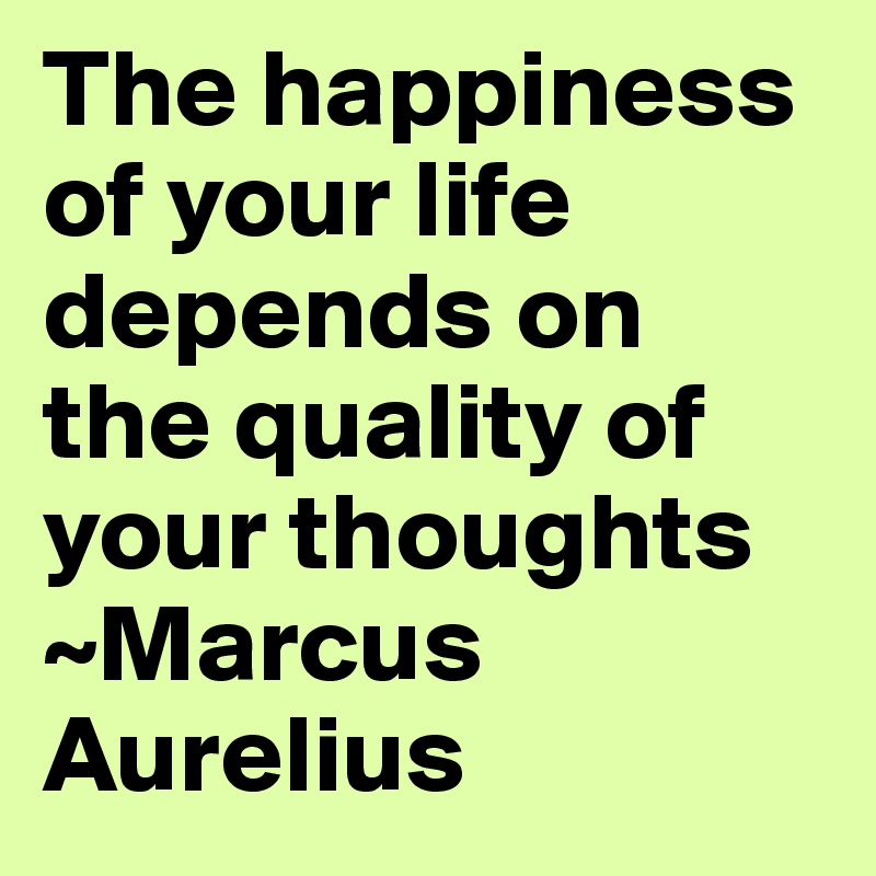 The happiness of your life depends on the quality of your thoughts ~Marcus Aurelius