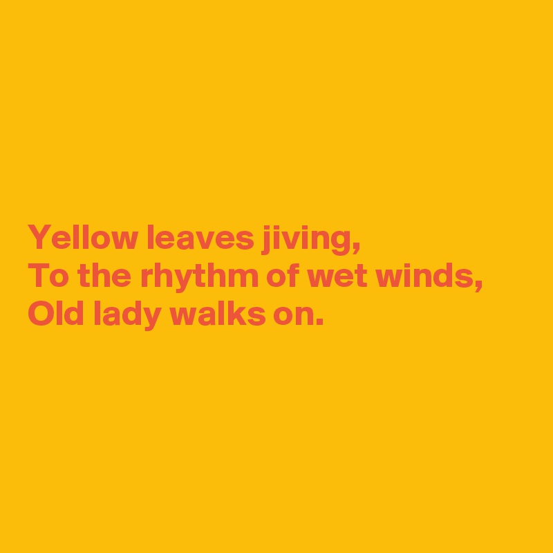 




Yellow leaves jiving,
To the rhythm of wet winds,
Old lady walks on.




