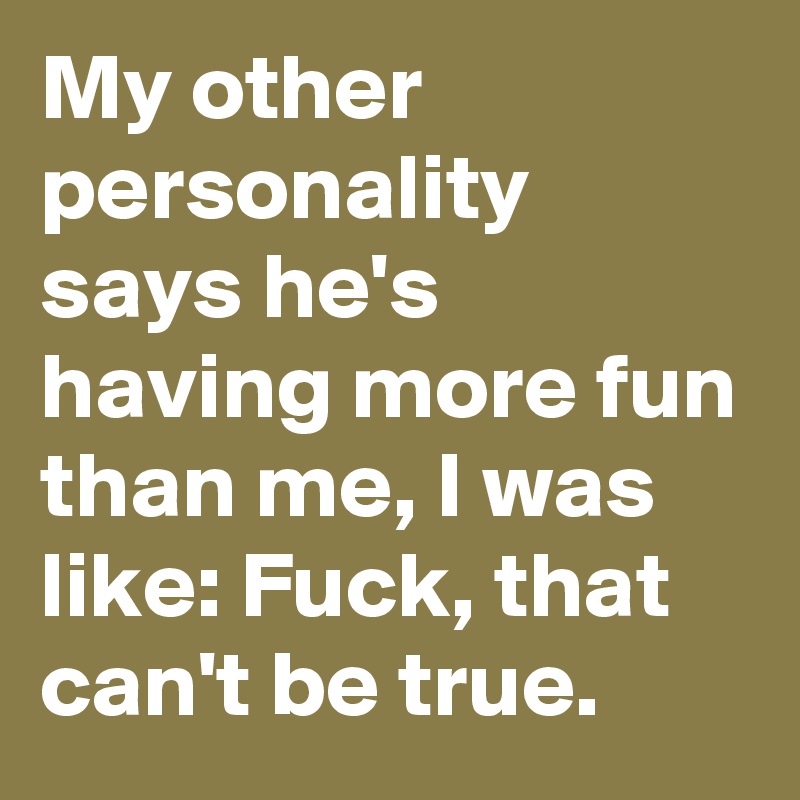 My other personality says he's having more fun than me, I was like: Fuck, that can't be true. 