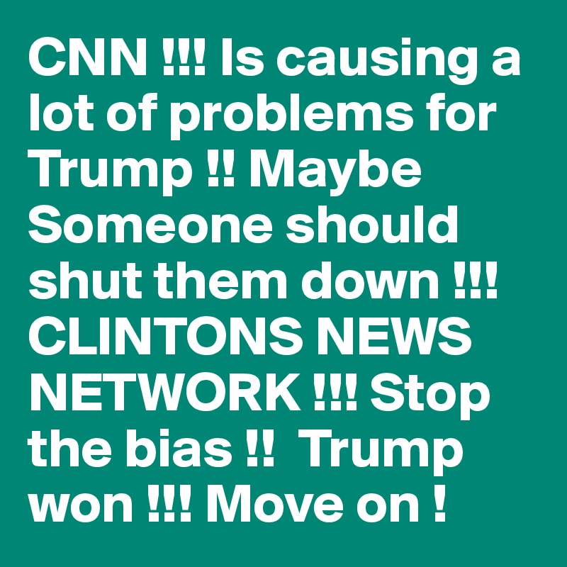 CNN !!! Is causing a lot of problems for Trump !! Maybe Someone should shut them down !!!   CLINTONS NEWS NETWORK !!! Stop the bias !!  Trump won !!! Move on !