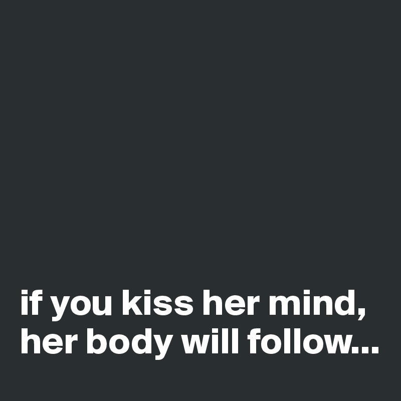 






if you kiss her mind, her body will follow...