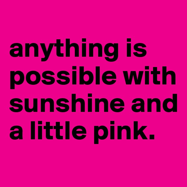 
anything is possible with sunshine and a little pink.
