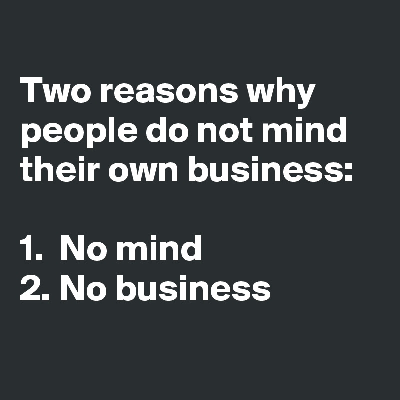 
Two reasons why people do not mind their own business:

1.  No mind
2. No business

