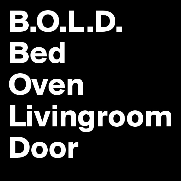 B.O.L.D.
Bed
Oven
Livingroom
Door